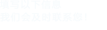 填寫(xiě)以下信息，我們會(huì )在第一時(shí)間聯(lián)系您！